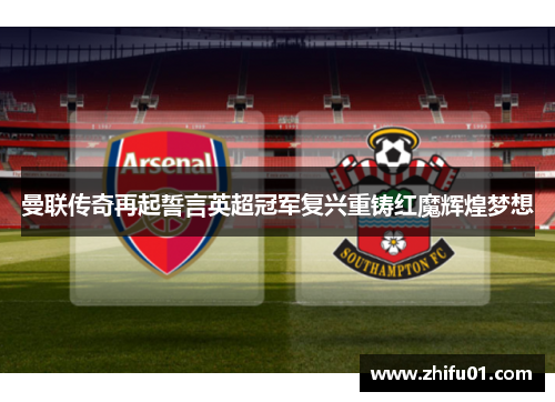曼联传奇再起誓言英超冠军复兴重铸红魔辉煌梦想