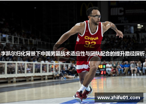 李凯尔归化背景下中国男篮战术适应性与团队配合的提升路径探析