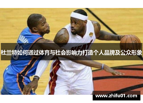 杜兰特如何通过体育与社会影响力打造个人品牌及公众形象