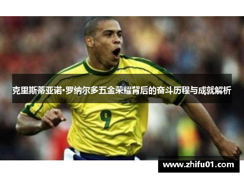 克里斯蒂亚诺·罗纳尔多五金荣耀背后的奋斗历程与成就解析