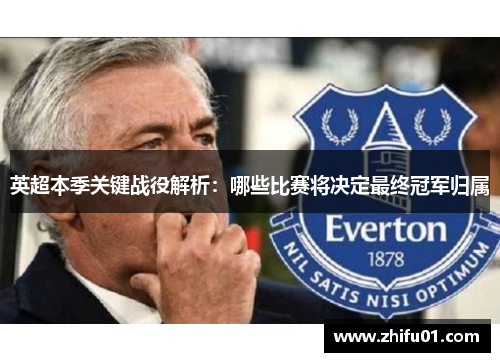 英超本季关键战役解析：哪些比赛将决定最终冠军归属