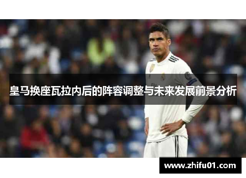 皇马换座瓦拉内后的阵容调整与未来发展前景分析